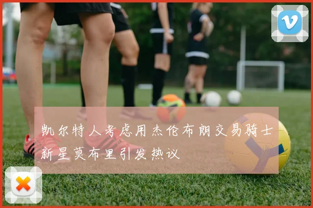 凯尔特人考虑用杰伦布朗交易骑士新星莫布里引发热议